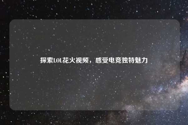 探索LOL花火视频，感受电竞独特魅力