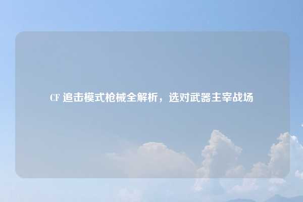 CF 追击模式枪械全解析，选对武器主宰战场