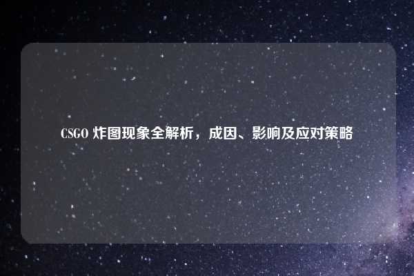 CSGO 炸图现象全解析，成因、影响及应对策略
