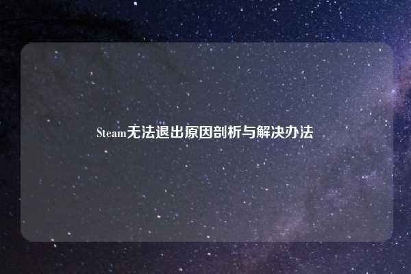 Steam无法退出原因剖析与解决办法