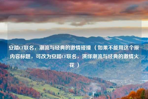 安踏CF联名，潮流与经典的激情碰撞 （如果不能用这个原内容标题，可改为安踏CF联名，演绎潮流与经典的激情火花 ）