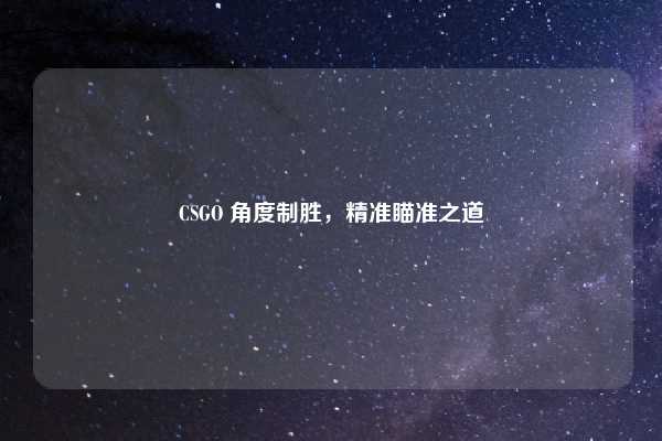 CSGO 角度制胜，精准瞄准之道