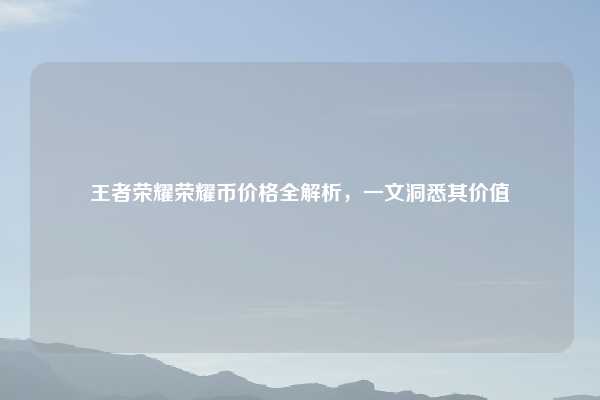 王者荣耀荣耀币价格全解析，一文洞悉其价值