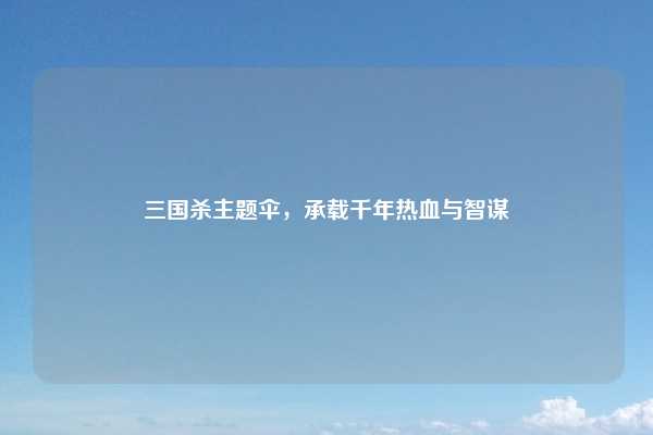 三国杀主题伞，承载千年热血与智谋