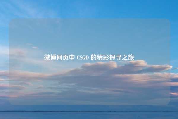 微博网页中 CSGO 的精彩探寻之旅