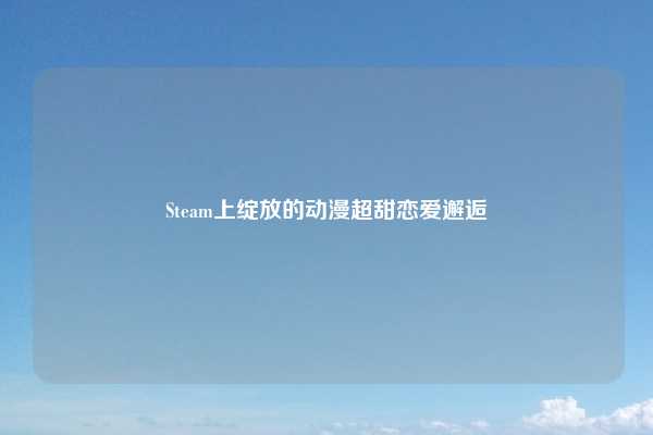 Steam上绽放的动漫超甜恋爱邂逅