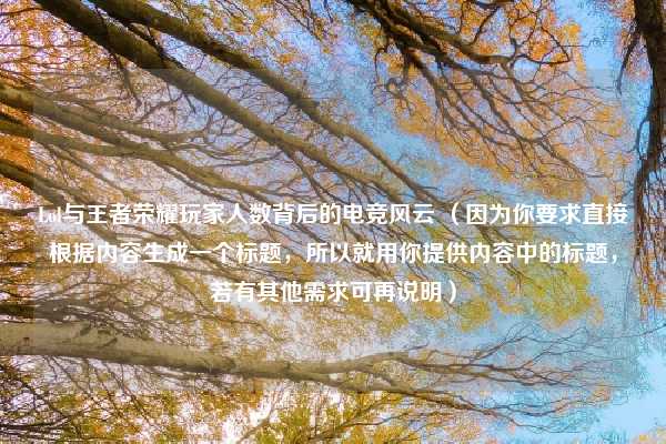 Lol与王者荣耀玩家人数背后的电竞风云 （因为你要求直接根据内容生成一个标题，所以就用你提供内容中的标题，若有其他需求可再说明）