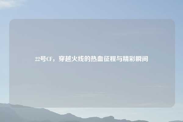 22号CF，穿越火线的热血征程与精彩瞬间