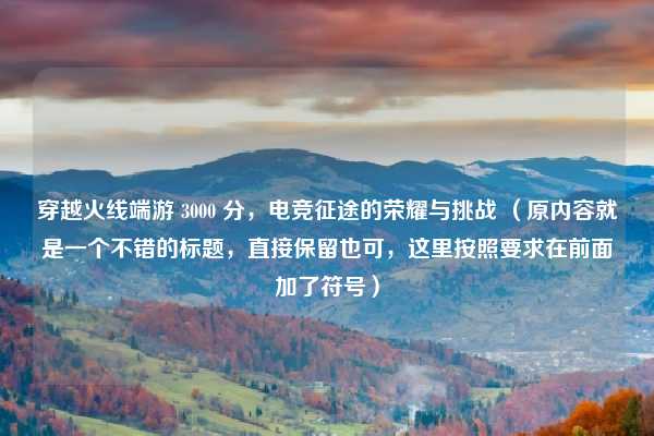 穿越火线端游 3000 分，电竞征途的荣耀与挑战 （原内容就是一个不错的标题，直接保留也可，这里按照要求在前面加了符号）