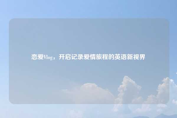 恋爱Vlog，开启记录爱情旅程的英语新视界