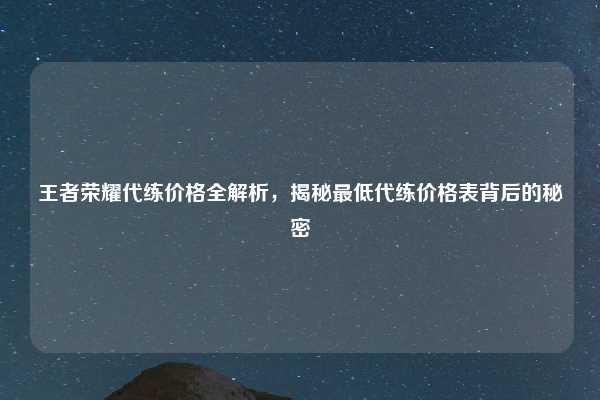 王者荣耀代练价格全解析，揭秘最低代练价格表背后的秘密