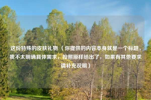 这份特殊的皮肤礼物 （你提供的内容本身就是一个标题，我不太明确具体需求，按照原样给出了，如果有其他要求请补充说明）