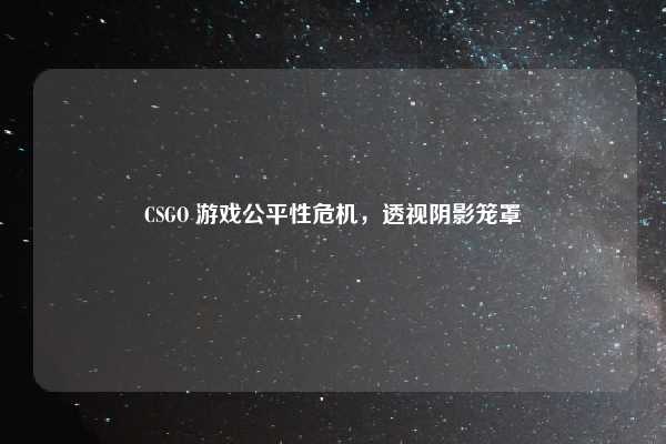 CSGO 游戏公平性危机，透视阴影笼罩