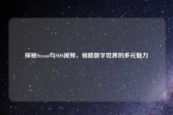 探秘Steam与SOS视频，领略数字世界的多元魅力