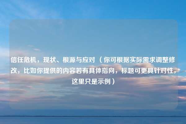 信任危机，现状、根源与应对 （你可根据实际需求调整修改，比如你提供的内容若有具体指向，标题可更具针对性，这里只是示例）
