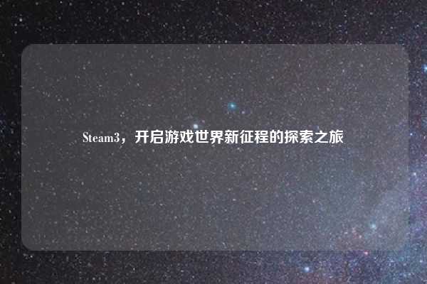 Steam3，开启游戏世界新征程的探索之旅