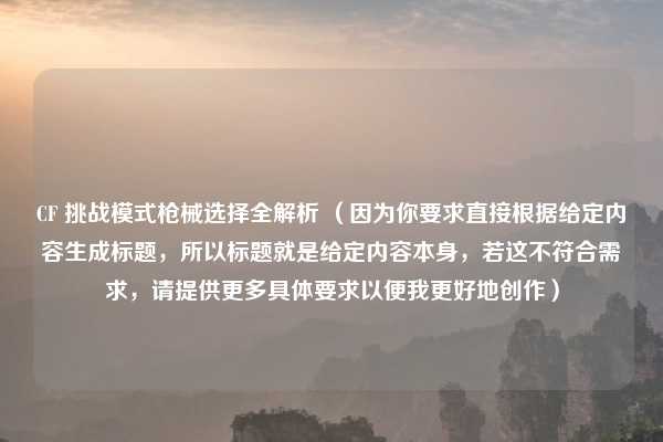 CF 挑战模式枪械选择全解析 （因为你要求直接根据给定内容生成标题，所以标题就是给定内容本身，若这不符合需求，请提供更多具体要求以便我更好地创作）