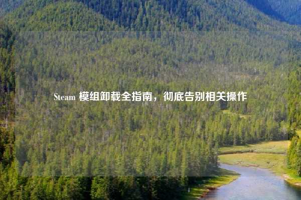 Steam 模组卸载全指南，彻底告别相关操作