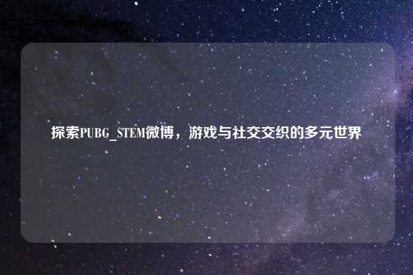 探索PUBG_STEM微博，游戏与社交交织的多元世界