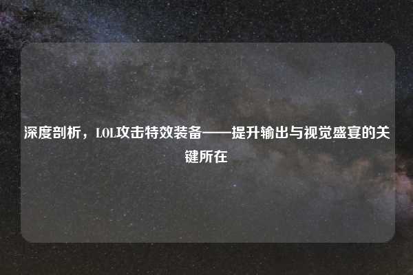 深度剖析，LOL攻击特效装备——提升输出与视觉盛宴的关键所在