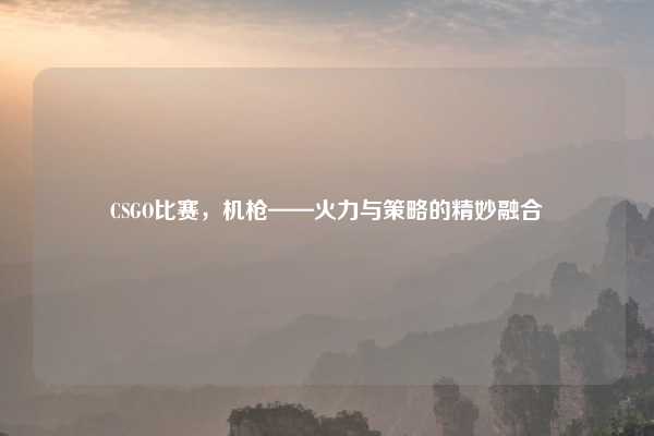 CSGO比赛，机枪——火力与策略的精妙融合