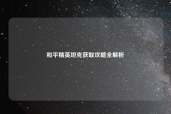 和平精英坦克获取攻略全解析