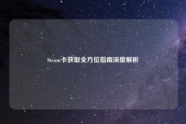 Steam卡获取全方位指南深度解析