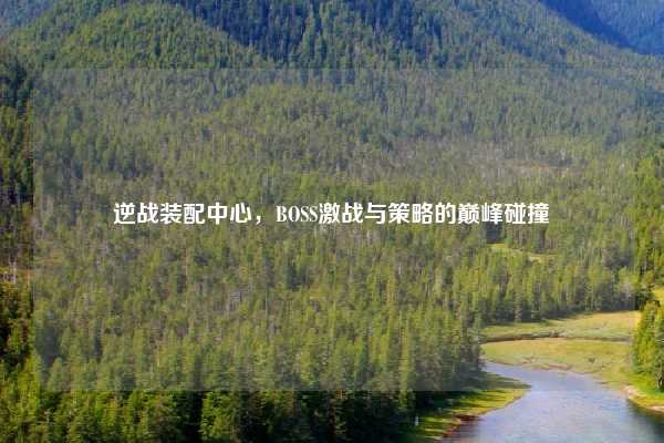 逆战装配中心，BOSS激战与策略的巅峰碰撞