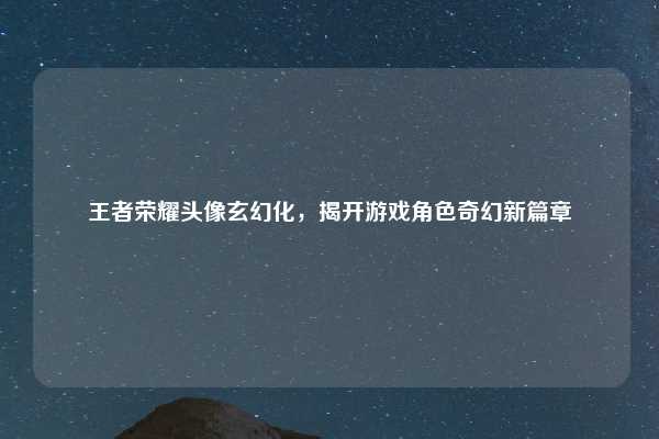 王者荣耀头像玄幻化，揭开游戏角色奇幻新篇章