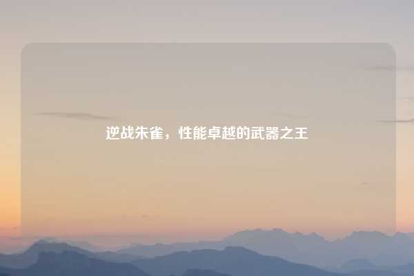 逆战朱雀，性能卓越的武器之王
