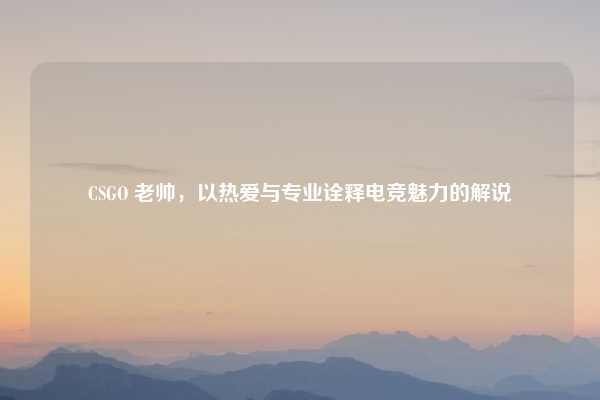 CSGO 老帅，以热爱与专业诠释电竞魅力的解说