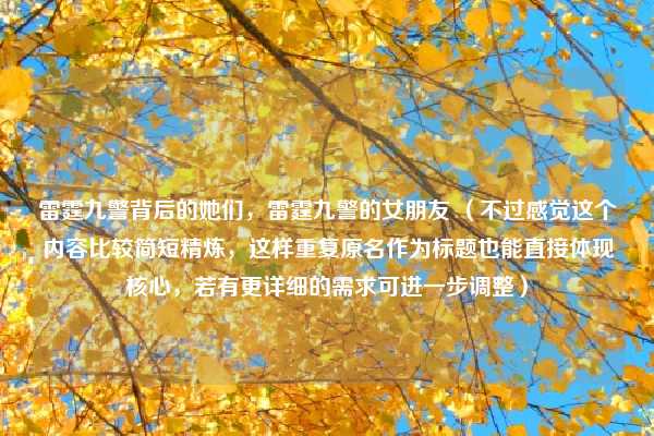 雷霆九警背后的她们，雷霆九警的女朋友 （不过感觉这个内容比较简短精炼，这样重复原名作为标题也能直接体现核心，若有更详细的需求可进一步调整）
