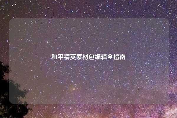 和平精英素材包编辑全指南