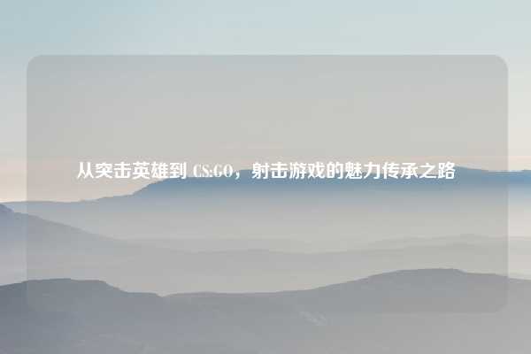 从突击英雄到 CS:GO，射击游戏的魅力传承之路