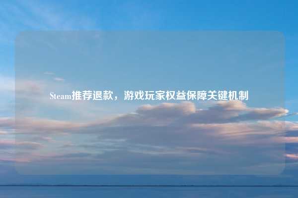 Steam推荐退款，游戏玩家权益保障关键机制