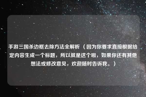 手游三国杀边框去除方法全解析 （因为你要求直接根据给定内容生成一个标题，所以就是这个啦，如果你还有其他想法或修改意见，欢迎随时告诉我。）
