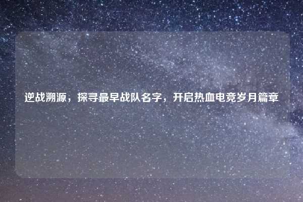 逆战溯源，探寻最早战队名字，开启热血电竞岁月篇章