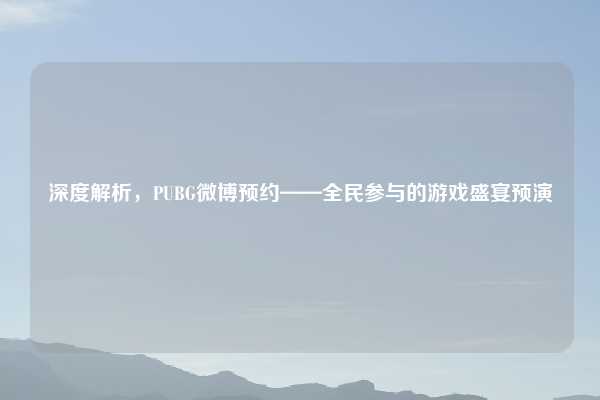 深度解析，PUBG微博预约——全民参与的游戏盛宴预演