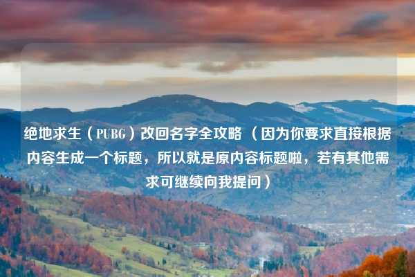 绝地求生（PUBG）改回名字全攻略 （因为你要求直接根据内容生成一个标题，所以就是原内容标题啦，若有其他需求可继续向我提问）