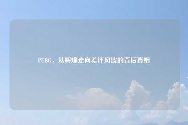 PUBG，从辉煌走向差评风波的背后真相