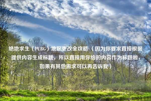 绝地求生（PUBG）地区更改全攻略 （因为你要求直接根据提供内容生成标题，所以直接用你给的内容作为标题啦，如果有其他需求可以再告诉我）