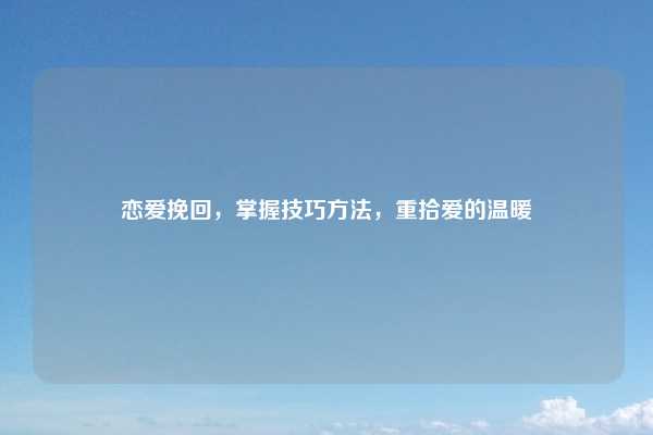 恋爱挽回，掌握技巧方法，重拾爱的温暖