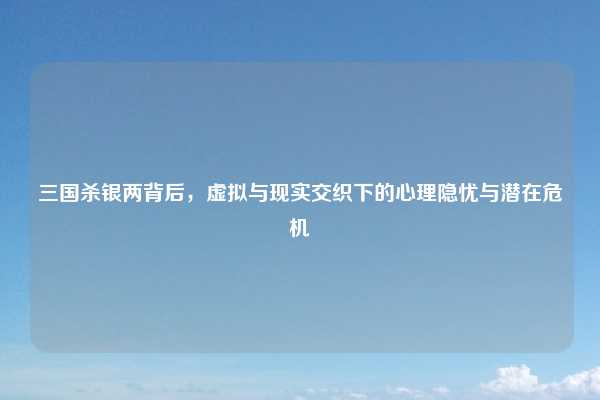 三国杀银两背后，虚拟与现实交织下的心理隐忧与潜在危机