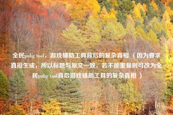 全民pubg tool，游戏辅助工具背后的复杂真相 （因为要求直接生成，所以标题与原文一致，若不能重复则可改为全民pubg tool背后游戏辅助工具的复杂真相 ）