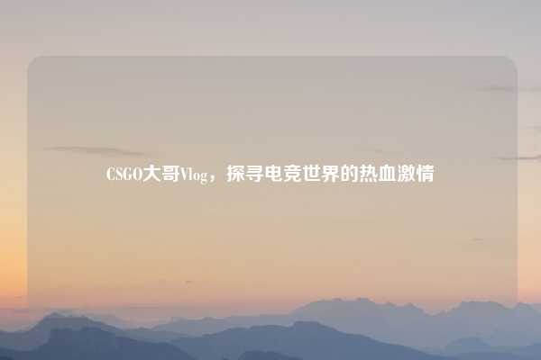 CSGO大哥Vlog，探寻电竞世界的热血激情