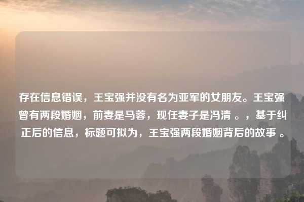 存在信息错误，王宝强并没有名为亚军的女朋友。王宝强曾有两段婚姻，前妻是马蓉，现任妻子是冯清 。，基于纠正后的信息，标题可拟为，王宝强两段婚姻背后的故事 。