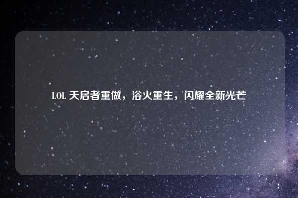 LOL 天启者重做，浴火重生，闪耀全新光芒