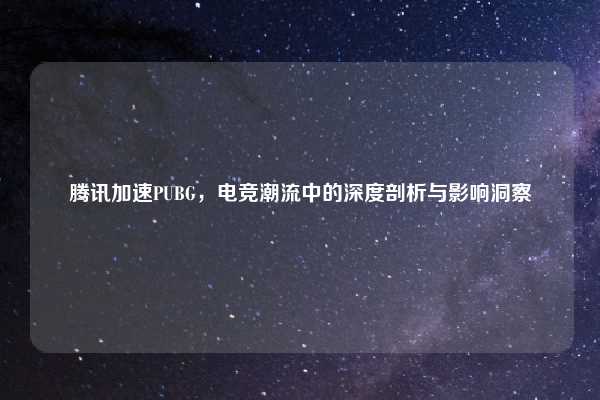 腾讯加速PUBG，电竞潮流中的深度剖析与影响洞察