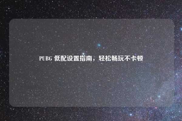 PUBG 低配设置指南，轻松畅玩不卡顿