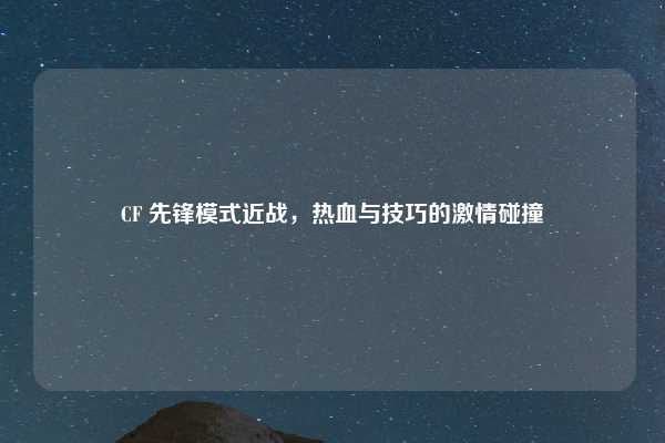 CF 先锋模式近战，热血与技巧的激情碰撞